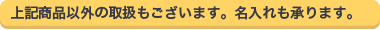 上記商品以外の取扱もございます。名入れも承ります。